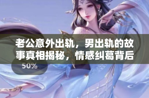 老公意外出轨，男出轨的故事真相揭秘，情感纠葛背后的原因分析。