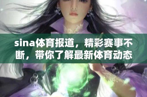sina**报道，精彩赛事不断，带你了解最新**动态和活动信息。