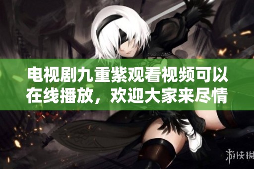 电视剧九重紫观看视频可以在线播放，欢迎大家来尽情欣赏精彩内容！