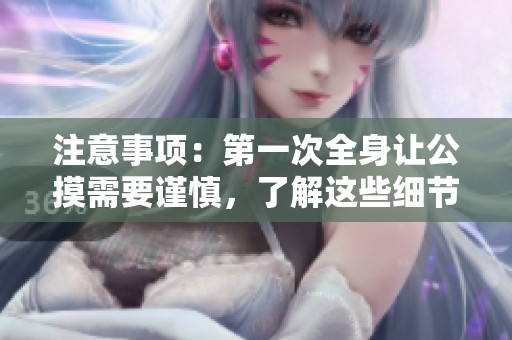 注意事项：第一次全身让公摸需要谨慎，了解这些细节尤为重要