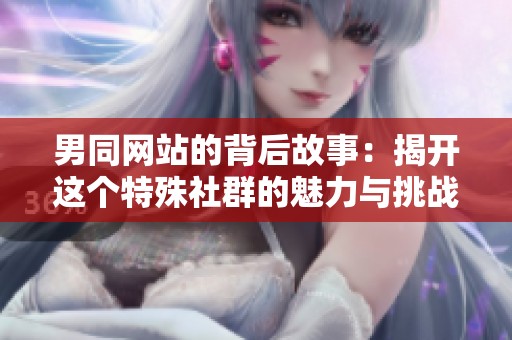 男同网站的背后故事：揭开这个特殊社群的魅力与挑战