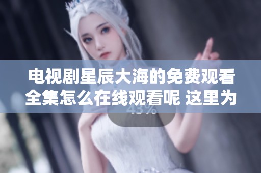 电视剧星辰大海的免费观看全集怎么在线观看呢 这里为你提供了精彩内容