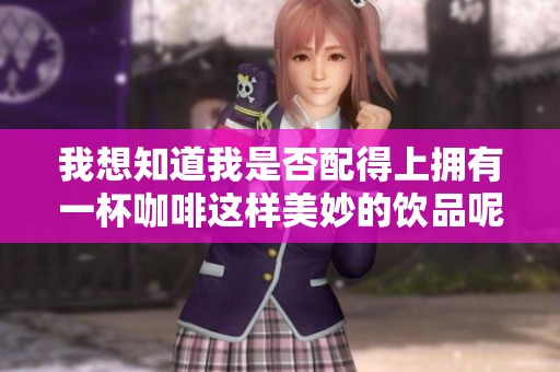 我想知道我是否配得上拥有一杯咖啡这样美妙的饮品呢