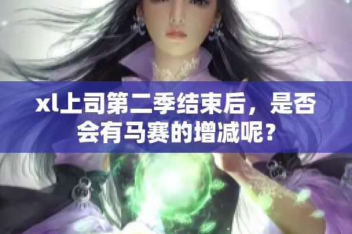 xl上司第二季结束后，是否会有马赛的增减呢？