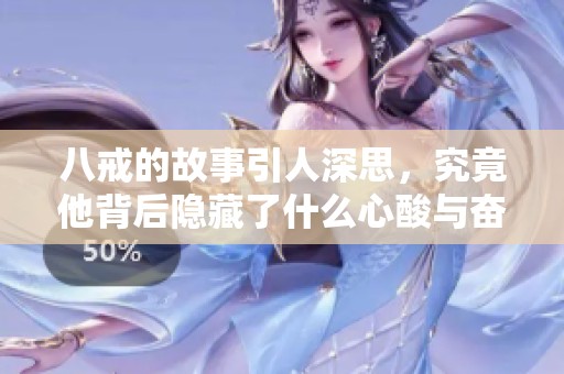 八戒的故事引人深思，究竟他背后隐藏了什么心酸与奋斗的历程呢