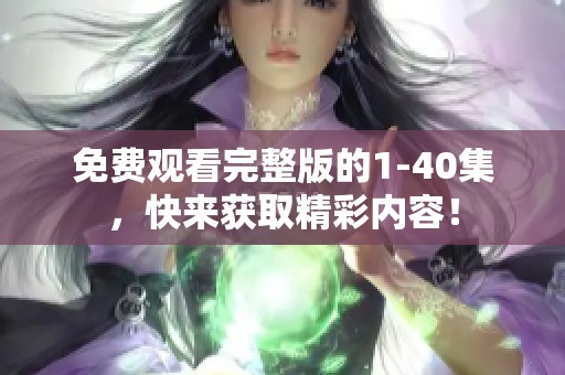 免费观看完整版的1-40集，快来获取精彩内容！