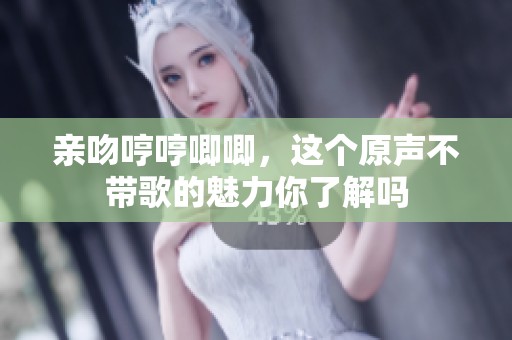 亲吻哼哼唧唧，这个原声不带歌的魅力你了解吗
