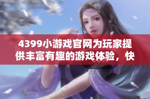 4399小游戏官网为玩家提供丰富有趣的游戏体验，快来一起享受吧