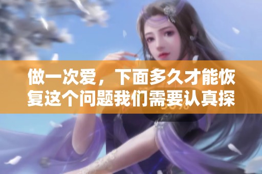 做一次爱，下面多久才能恢复这个问题我们需要认真探讨一下