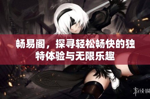 畅易阁，探寻轻松畅快的独特体验与无限乐趣