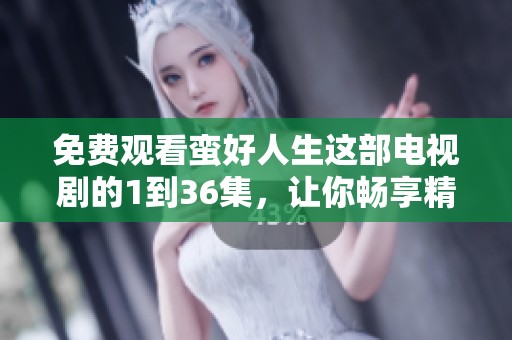 免费观看蛮好人生这部电视剧的1到36集，让你畅享精彩剧情和人生故事