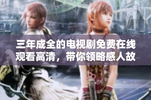 三年成全的电视剧免费在线观看高清，带你领略感人故事与深厚情感