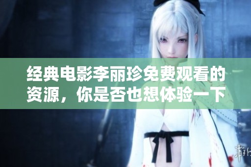经典电影李丽珍免费观看的资源，你是否也想体验一下呢