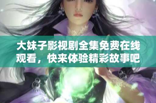 大妹子影视剧全集免费在线观看，快来体验精彩故事吧！