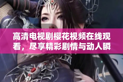 高清电视剧樱花视频在线观看，尽享精彩剧情与动人瞬间