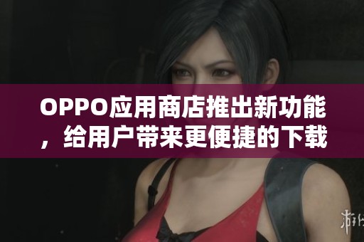 OPPO应用商店推出新功能，给用户带来更便捷的下载体验