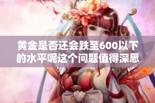 黄金是否还会跌至600以下的水平呢这个问题值得深思