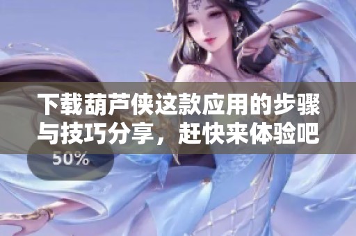 下载葫芦侠这款应用的步骤与技巧分享，赶快来体验吧！