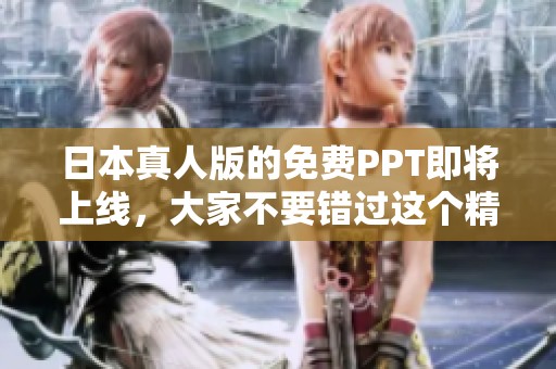 日本真人版的免费PPT即将上线，大家不要错过这个精彩内容！