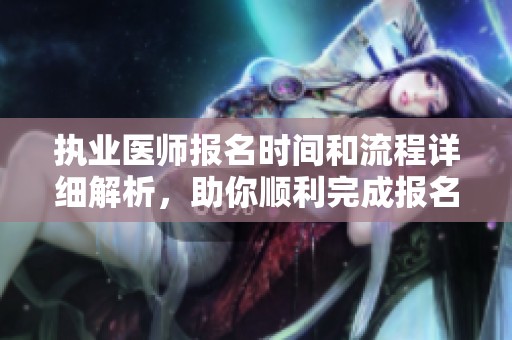 执业医师报名时间和流程详细解析，助你顺利完成报名工作