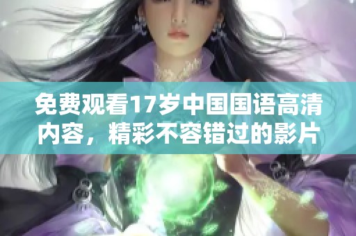 免费观看17岁中国国语高清内容，精彩不容错过的影片体验等你来享受