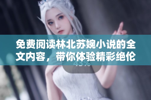 免费阅读林北苏婉小说的全文内容，带你体验精彩绝伦的故事情节