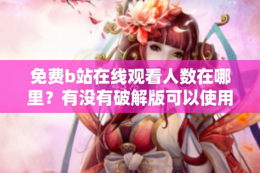 免费b站在线观看人数在哪里？有没有破解版可以使用呢？