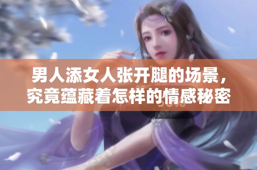 男人添女人张开腿的场景，究竟蕴藏着怎样的情感秘密