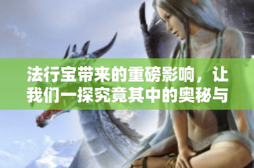 法行宝带来的重磅影响，让我们一探究竟其中的奥秘与价值