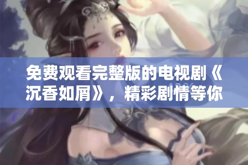 免费观看完整版的电视剧《沉香如屑》，精彩剧情等你来发现