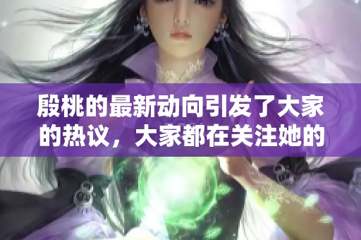 殷桃的最新动向引发了大家的热议，大家都在关注她的每一步。