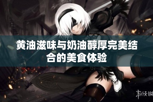 黄油滋味与奶油醇厚完美结合的美食体验
