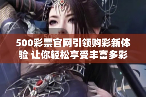 500**官网引领购彩新体验 让你轻松享受丰富多彩的**乐趣