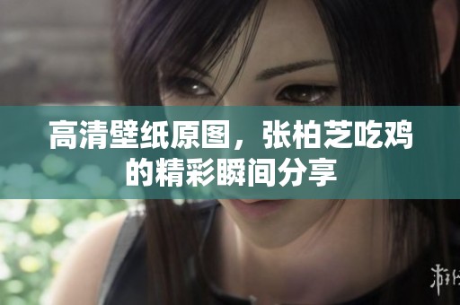 高清壁纸原图，张柏芝吃鸡的精彩瞬间分享
