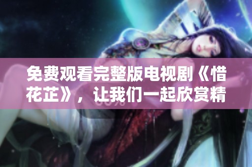 免费观看完整版电视剧《惜花芷》，让我们一起欣赏精彩剧情内容