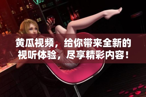 黄瓜视频，给你带来全新的视听体验，尽享精彩内容！