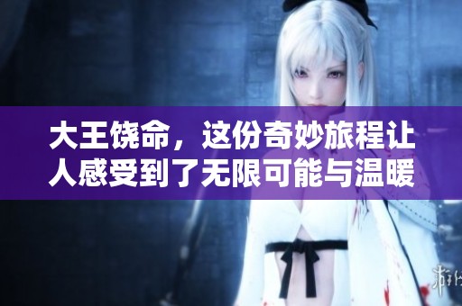 大王饶命，这份奇妙旅程让人感受到了无限可能与温暖