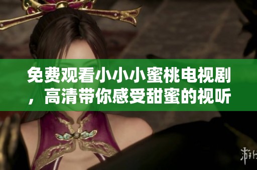 免费观看小小小蜜桃电视剧，高清带你感受甜蜜的视听魅力
