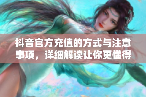 抖音官方充值的方式与注意事项，详细解读让你更懂得使用技巧