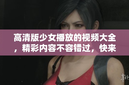 高清版少女播放的视频大全，精彩内容不容错过，快来观看吧！
