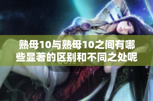 熟母10与熟母10之间有哪些显著的区别和不同之处呢请一起探讨一下吧