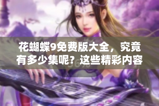 花蝴蝶9免费版大全，究竟有多少集呢？这些精彩内容你一定不要错过！