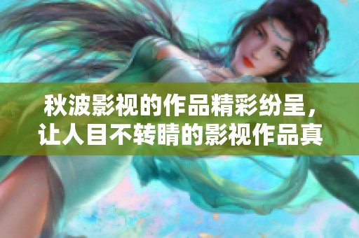 秋波影视的作品精彩纷呈，让人目不转睛的影视作品真是令人惊叹