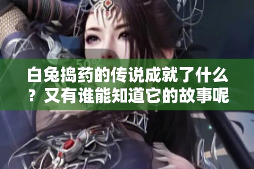 白兔捣药的传说成就了什么？又有谁能知道它的故事呢？