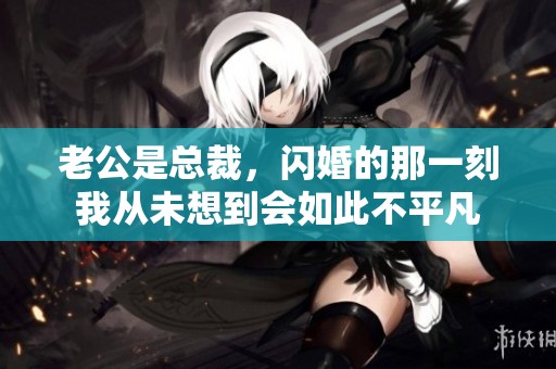 老公是总裁，闪婚的那一刻我从未想到会如此不平凡