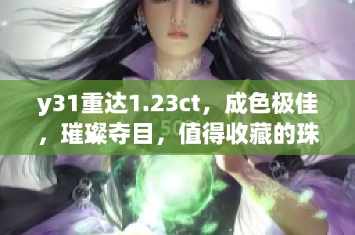 y31重达1.23ct，成色极佳，璀璨夺目，值得收藏的珠宝之选
