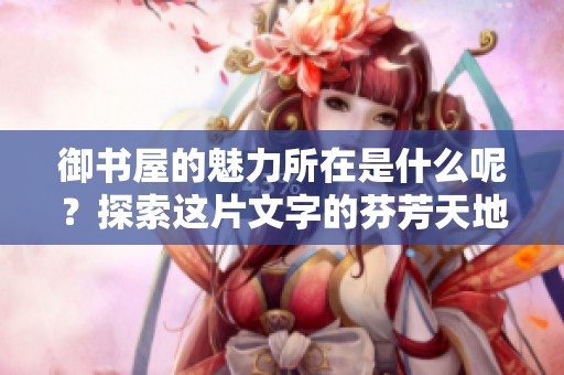 御书屋的魅力所在是什么呢？探索这片文字的芬芳天地。