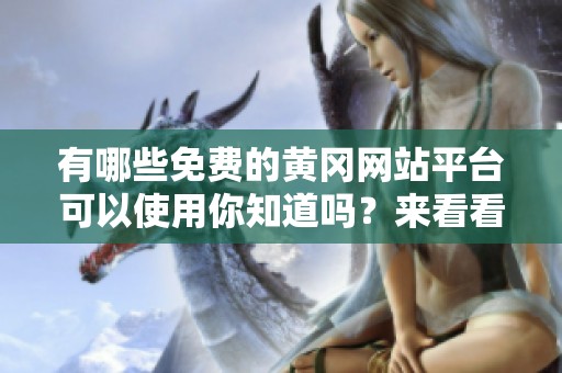 有哪些免费的黄冈网站平台可以使用你知道吗？来看看这些推荐吧！