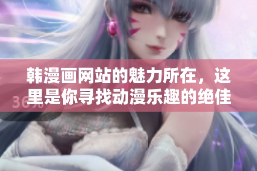 韩漫画网站的魅力所在，这里是你寻找动漫乐趣的绝佳选择