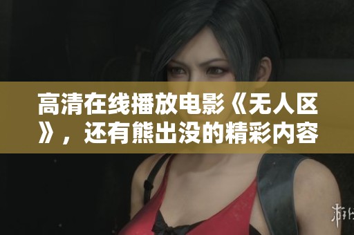 高清在线播放电影《无人区》，还有熊出没的精彩内容等你来观看